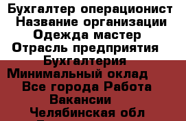 Бухгалтер-операционист › Название организации ­ Одежда мастер › Отрасль предприятия ­ Бухгалтерия › Минимальный оклад ­ 1 - Все города Работа » Вакансии   . Челябинская обл.,Еманжелинск г.